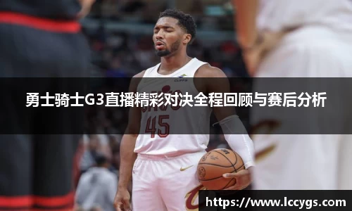 勇士骑士G3直播精彩对决全程回顾与赛后分析