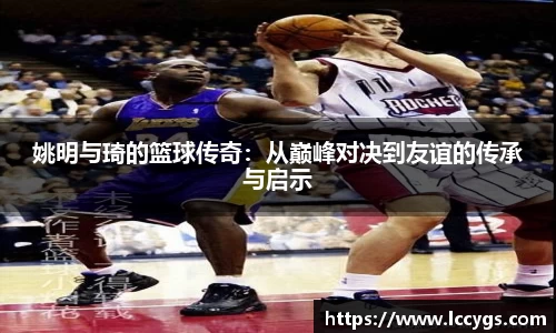 姚明与琦的篮球传奇：从巅峰对决到友谊的传承与启示