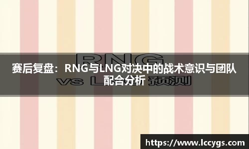 赛后复盘：RNG与LNG对决中的战术意识与团队配合分析