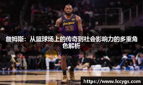 詹姆斯：从篮球场上的传奇到社会影响力的多重角色解析