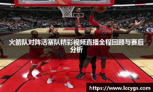 火箭队对阵活塞队精彩视频直播全程回顾与赛后分析