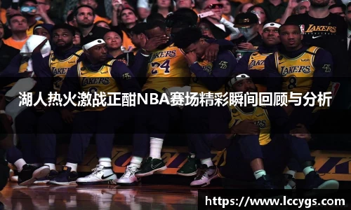 湖人热火激战正酣NBA赛场精彩瞬间回顾与分析