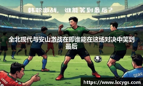 全北现代与安山激战在即谁能在这场对决中笑到最后