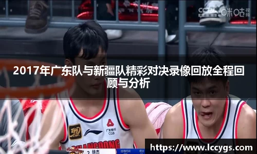 2017年广东队与新疆队精彩对决录像回放全程回顾与分析
