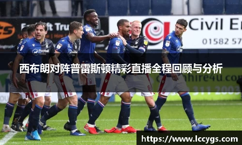 西布朗对阵普雷斯顿精彩直播全程回顾与分析