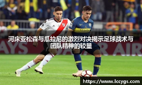 河床亚松森与瓜拉尼的激烈对决揭示足球战术与团队精神的较量