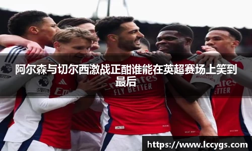 阿尔森与切尔西激战正酣谁能在英超赛场上笑到最后
