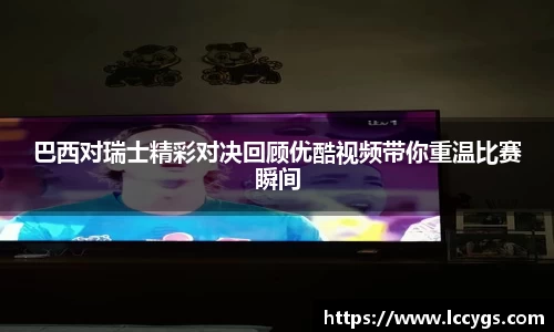巴西对瑞士精彩对决回顾优酷视频带你重温比赛瞬间