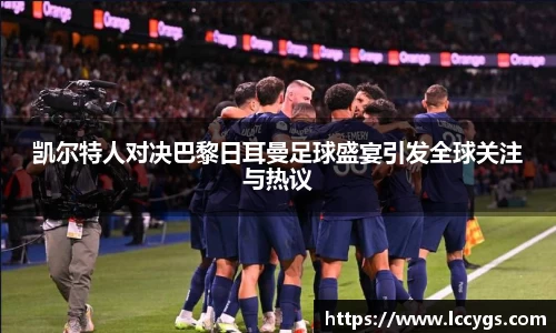 凯尔特人对决巴黎日耳曼足球盛宴引发全球关注与热议